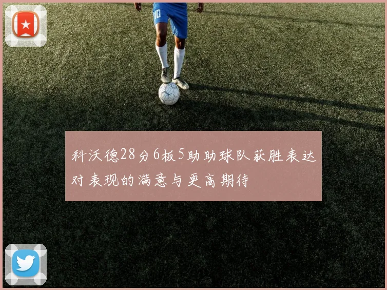 科沃德28分6板5助助球队获胜表达对表现的满意与更高期待