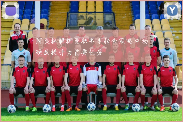 阿莫林解析曼联冬季转会策略中场硬度提升为首要任务